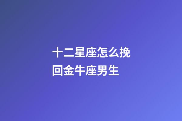 十二星座怎么挽回金牛座男生-第1張-星座運勢-玄機派