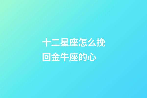 十二星座怎么挽回金牛座的心-第1張-星座運勢-玄機派