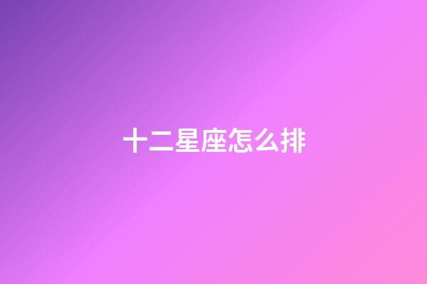 十二星座怎么排-第1張-星座運勢-玄機派
