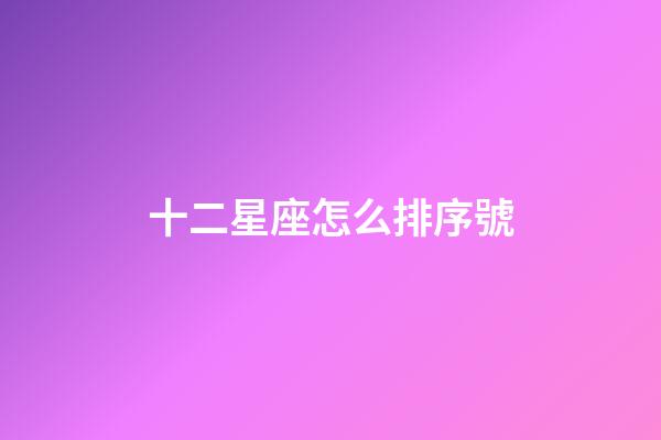 十二星座怎么排序號-第1張-星座運勢-玄機派