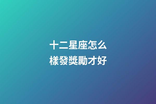 十二星座怎么樣發獎勵才好-第1張-星座運勢-玄機派