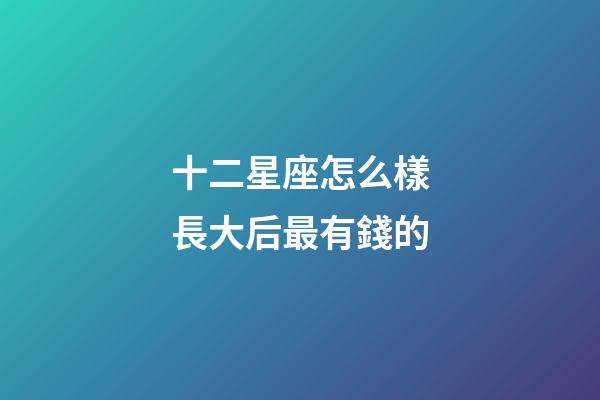 十二星座怎么樣長大后最有錢的-第1張-星座運勢-玄機派
