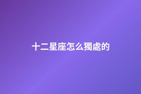 十二星座怎么獨處的-第1張-星座運勢-玄機派