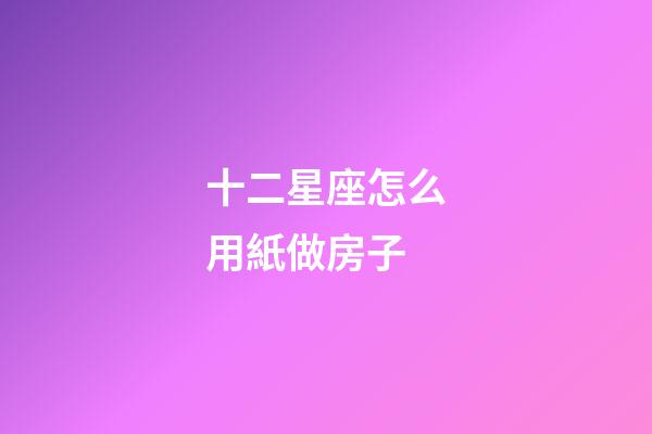 十二星座怎么用紙做房子-第1張-星座運勢-玄機派