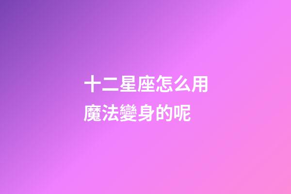 十二星座怎么用魔法變身的呢-第1張-星座運勢-玄機派
