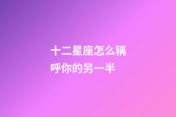 十二星座怎么稱呼你的另一半-第1張-星座運勢-玄機派