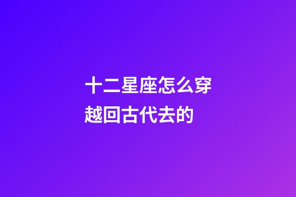 十二星座怎么穿越回古代去的-第1張-星座運勢-玄機派