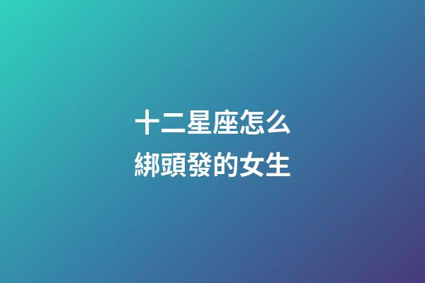 十二星座怎么綁頭發的女生-第1張-星座運勢-玄機派