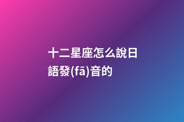 十二星座怎么說日語發(fā)音的-第1張-星座運勢-玄機派