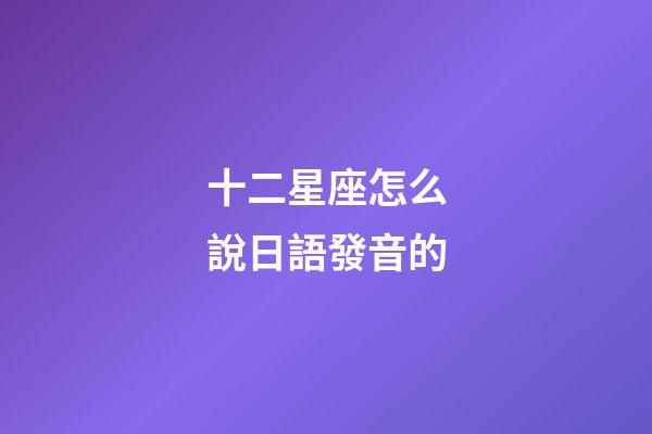 十二星座怎么說日語發音的-第1張-星座運勢-玄機派