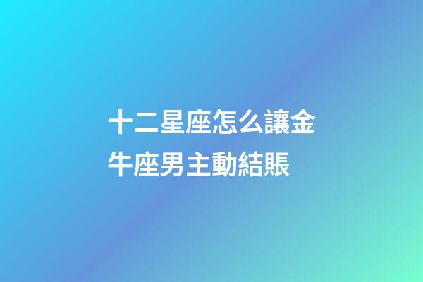 十二星座怎么讓金牛座男主動結賬-第1張-星座運勢-玄機派
