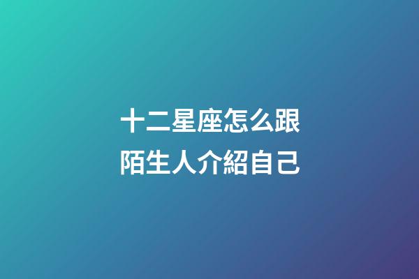 十二星座怎么跟陌生人介紹自己-第1張-星座運(yùn)勢(shì)-玄機(jī)派