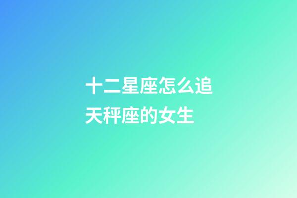 十二星座怎么追天秤座的女生-第1張-星座運勢-玄機派