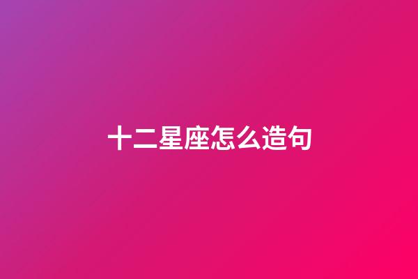 十二星座怎么造句-第1張-星座運勢-玄機派