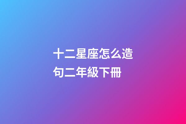 十二星座怎么造句二年級下冊-第1張-星座運勢-玄機派