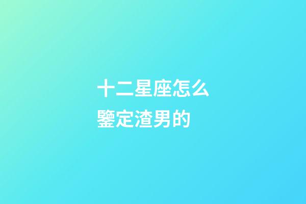 十二星座怎么鑒定渣男的-第1張-星座運勢-玄機派