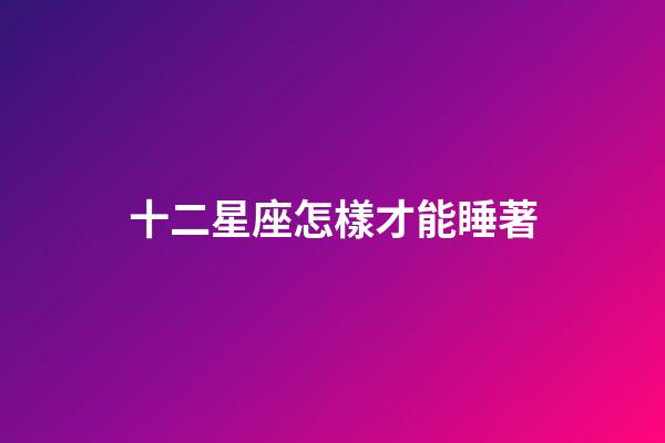 十二星座怎樣才能睡著-第1張-星座運勢-玄機派