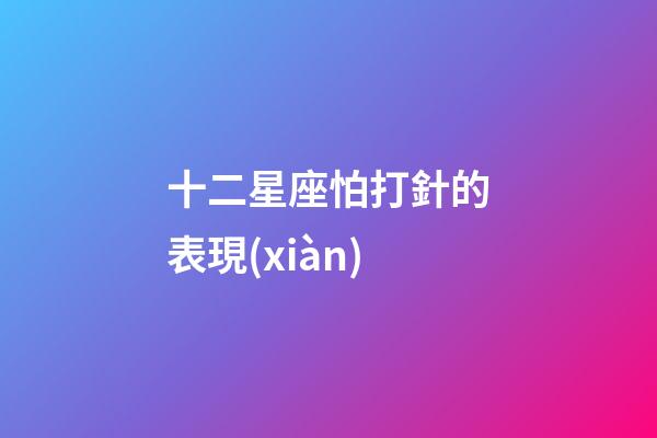 十二星座怕打針的表現(xiàn)-第1張-星座運(yùn)勢-玄機(jī)派