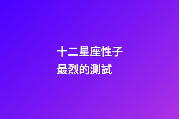 十二星座性子最烈的測試-第1張-星座運勢-玄機派