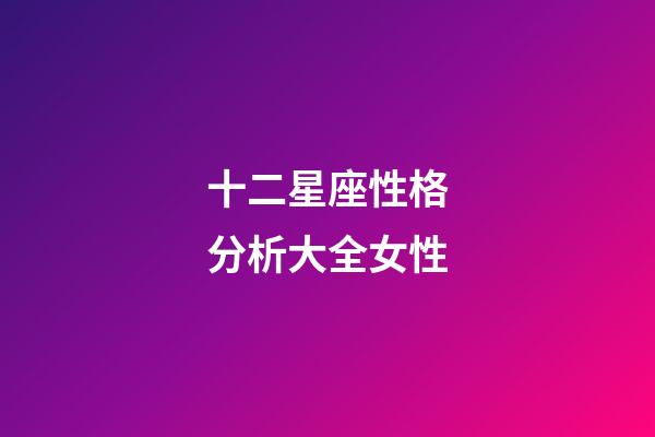 十二星座性格分析大全女性-第1張-星座運勢-玄機派
