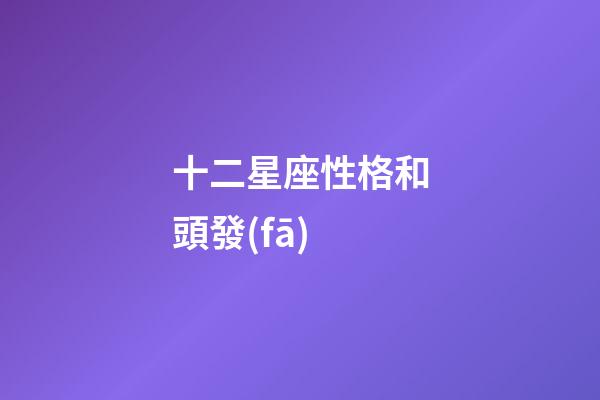 十二星座性格和頭發(fā)-第1張-星座運勢-玄機派