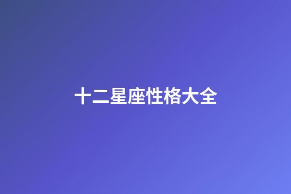 十二星座性格大全（最準(zhǔn)的12星座性格分析）-第1張-星座運(yùn)勢(shì)-玄機(jī)派