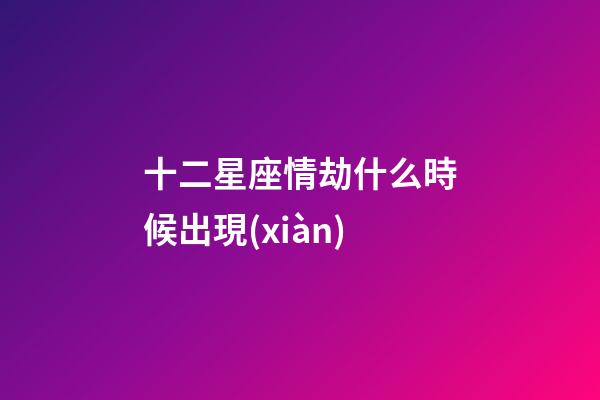 十二星座情劫什么時候出現(xiàn)-第1張-星座運勢-玄機派