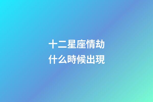 十二星座情劫什么時候出現-第1張-星座運勢-玄機派