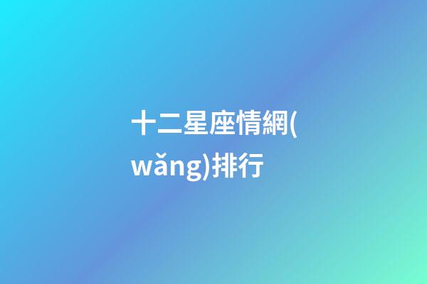 十二星座情網(wǎng)排行-第1張-星座運(yùn)勢-玄機(jī)派