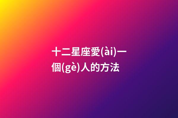 十二星座愛(ài)一個(gè)人的方法-第1張-星座運(yùn)勢(shì)-玄機(jī)派