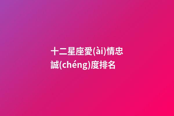 十二星座愛(ài)情忠誠(chéng)度排名-第1張-星座運(yùn)勢(shì)-玄機(jī)派