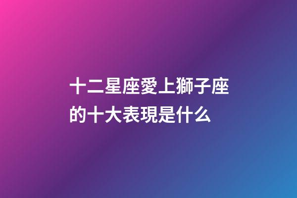 十二星座愛上獅子座的十大表現是什么-第1張-星座運勢-玄機派