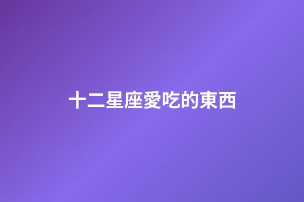 十二星座愛吃的東西-第1張-星座運勢-玄機派
