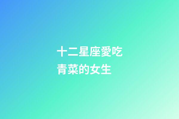 十二星座愛吃青菜的女生-第1張-星座運勢-玄機派
