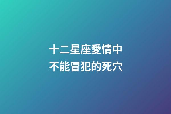 十二星座愛情中不能冒犯的死穴-第1張-星座運勢-玄機派