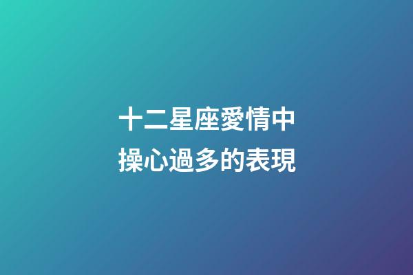 十二星座愛情中操心過多的表現