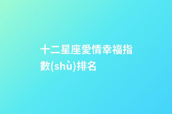 十二星座愛情幸福指數(shù)排名-第1張-星座運勢-玄機派