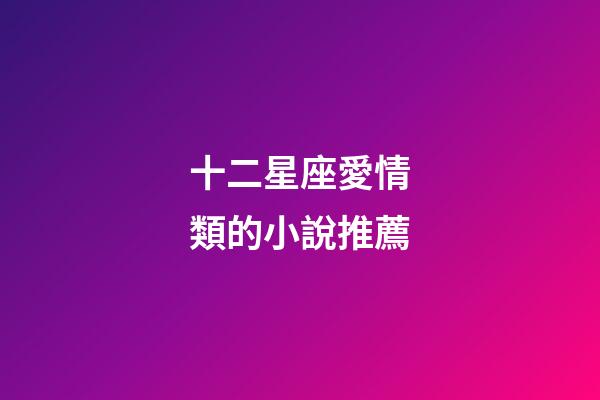 十二星座愛情類的小說推薦-第1張-星座運勢-玄機派