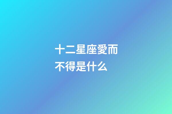 十二星座愛而不得是什么-第1張-星座運勢-玄機派
