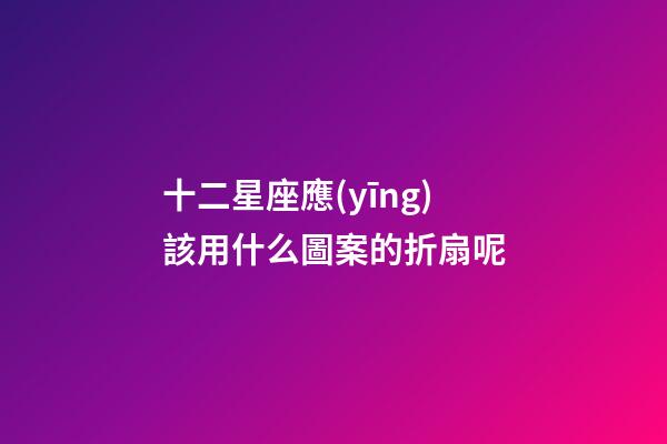 十二星座應(yīng)該用什么圖案的折扇呢-第1張-星座運(yùn)勢(shì)-玄機(jī)派