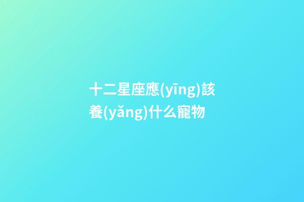 十二星座應(yīng)該養(yǎng)什么寵物-第1張-星座運勢-玄機派