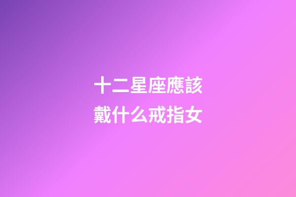 十二星座應該戴什么戒指女-第1張-星座運勢-玄機派