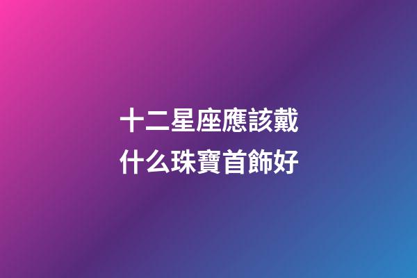 十二星座應該戴什么珠寶首飾好-第1張-星座運勢-玄機派