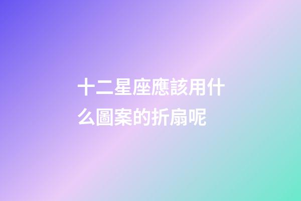 十二星座應該用什么圖案的折扇呢