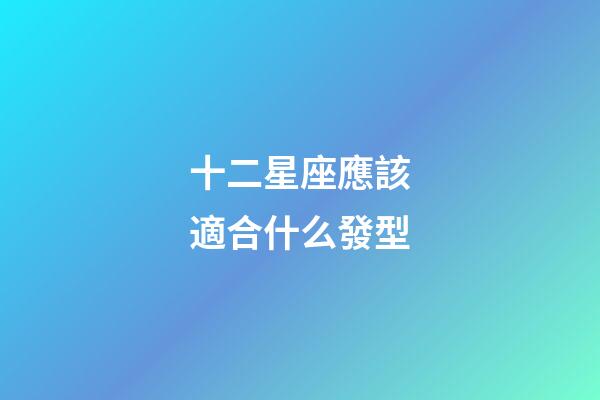 十二星座應該適合什么發型-第1張-星座運勢-玄機派
