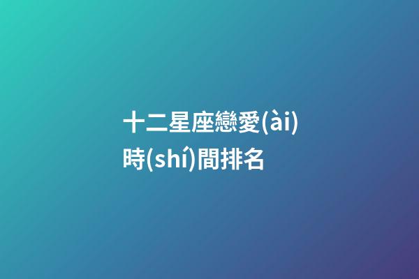 十二星座戀愛(ài)時(shí)間排名-第1張-星座運(yùn)勢(shì)-玄機(jī)派