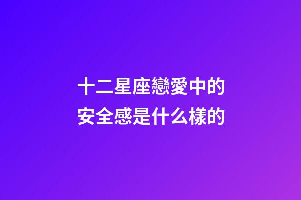 十二星座戀愛中的安全感是什么樣的-第1張-星座運勢-玄機派