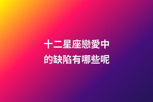 十二星座戀愛中的缺陷有哪些呢-第1張-星座運(yùn)勢(shì)-玄機(jī)派