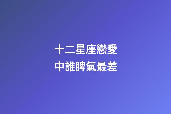 十二星座戀愛中誰脾氣最差-第1張-星座運勢-玄機派