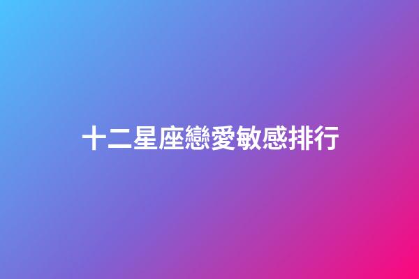 十二星座戀愛敏感排行-第1張-星座運勢-玄機派